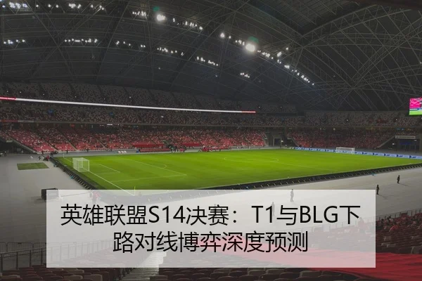 英雄联盟S14决赛：T1与BLG下路对线博弈深度预测